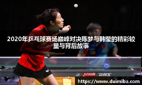 2020年乒乓球赛场巅峰对决陈梦与韩莹的精彩较量与背后故事